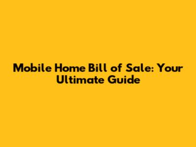 Mobile Home Bill of Sale: Your Ultimate Guide