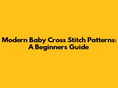 Modern Baby Cross Stitch Patterns: A Beginner's Guide
