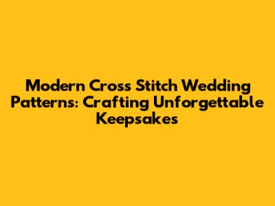 Modern Cross Stitch Wedding Patterns: Crafting Unforgettable Keepsakes