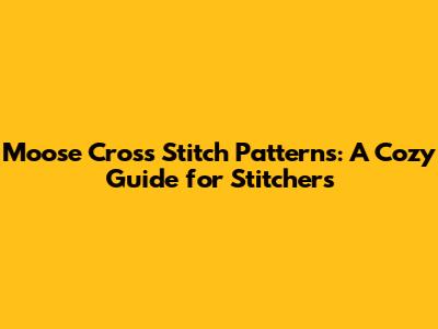 Moose Cross Stitch Patterns: A Cozy Guide for Stitchers