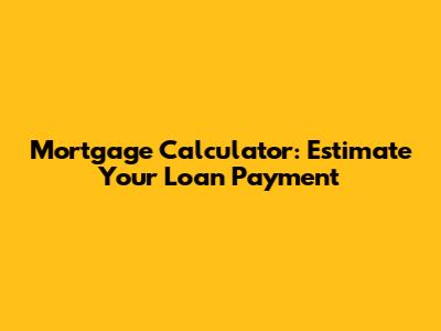 Mortgage Calculator: Estimate Your Loan Payment