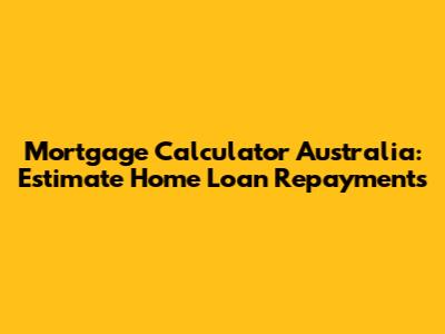 Mortgage Calculator Australia: Estimate Home Loan Repayments
