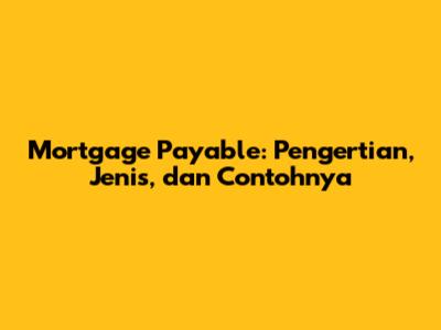 Mortgage Payable: Pengertian, Jenis, dan Contohnya