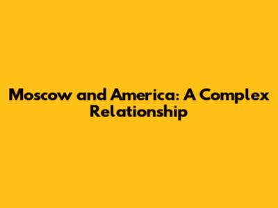Moscow and America: A Complex Relationship