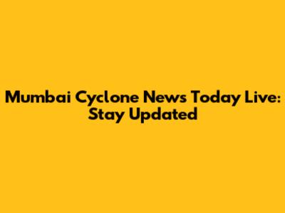 Mumbai Cyclone News Today Live: Stay Updated