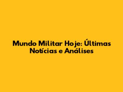 Mundo Militar Hoje: Últimas Notícias e Análises