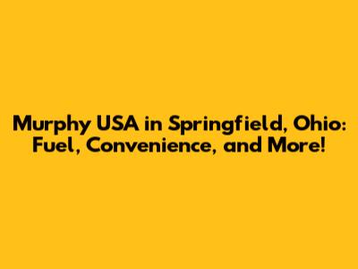 Murphy USA in Springfield, Ohio: Fuel, Convenience, and More!
