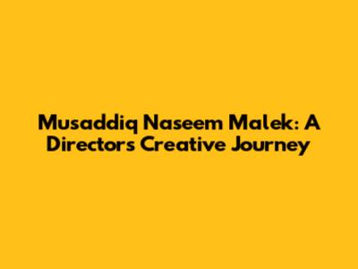 Musaddiq Naseem Malek: A Director's Creative Journey