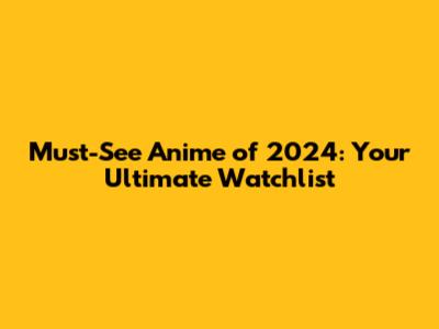 Must-See Anime of 2024: Your Ultimate Watchlist
