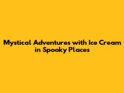 Mystical Adventures with Ice Cream in Spooky Places