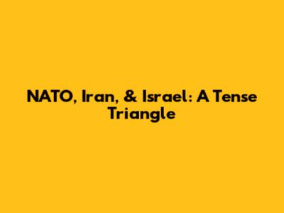 NATO, Iran, & Israel: A Tense Triangle