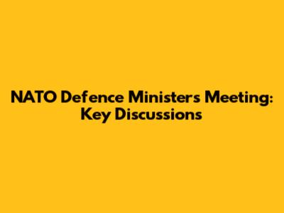 NATO Defence Ministers Meeting: Key Discussions