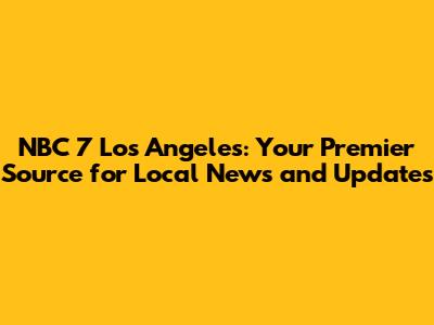 NBC 7 Los Angeles: Your Premier Source for Local News and Updates