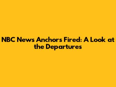 NBC News Anchors Fired: A Look at the Departures