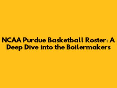 NCAA Purdue Basketball Roster: A Deep Dive into the Boilermakers