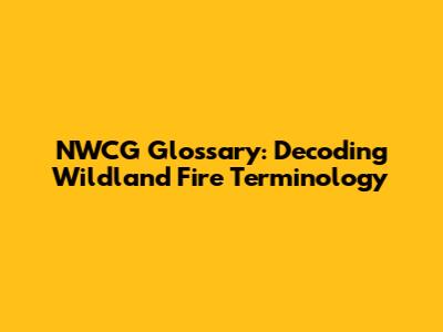 NWCG Glossary: Decoding Wildland Fire Terminology