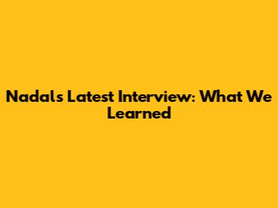 Nadal's Latest Interview: What We Learned
