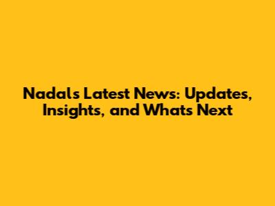 Nadal's Latest News: Updates, Insights, and What's Next
