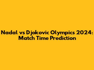 Nadal vs Djokovic Olympics 2024: Match Time Prediction