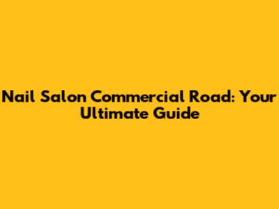 Nail Salon Commercial Road: Your Ultimate Guide