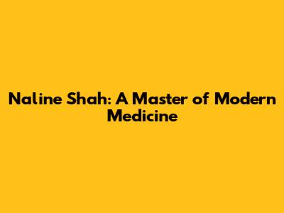 Naline Shah: A Master of Modern Medicine