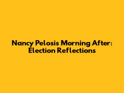 Nancy Pelosi's Morning After: Election Reflections
