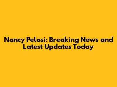 Nancy Pelosi: Breaking News and Latest Updates Today