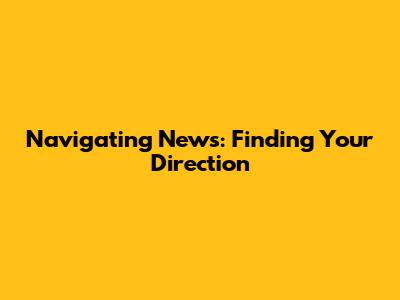 Navigating News: Finding Your Direction
