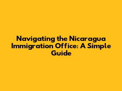 Navigating the Nicaragua Immigration Office: A Simple Guide