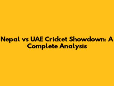 Nepal vs UAE Cricket Showdown: A Complete Analysis