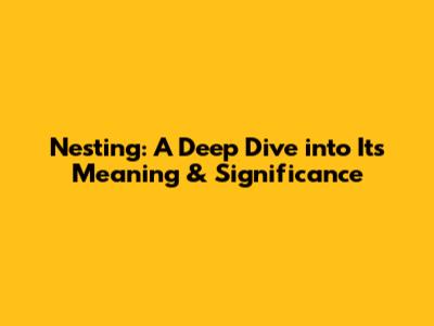Nesting: A Deep Dive into Its Meaning & Significance