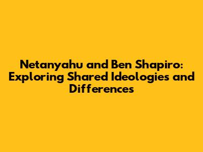 Netanyahu and Ben Shapiro: Exploring Shared Ideologies and Differences