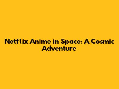 Netflix Anime in Space: A Cosmic Adventure