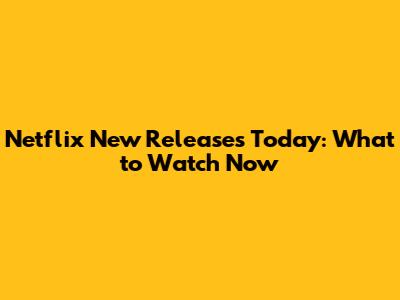 Netflix New Releases Today: What to Watch Now