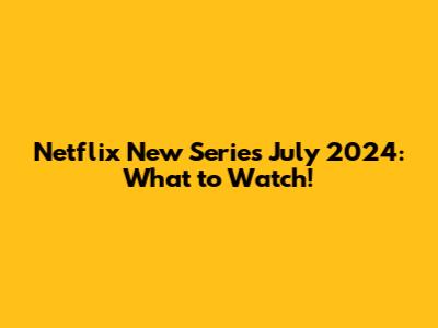 Netflix New Series July 2024: What to Watch!