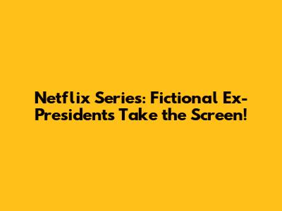 Netflix Series: Fictional Ex-Presidents Take the Screen!