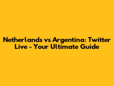 Netherlands vs Argentina: Twitter Live - Your Ultimate Guide