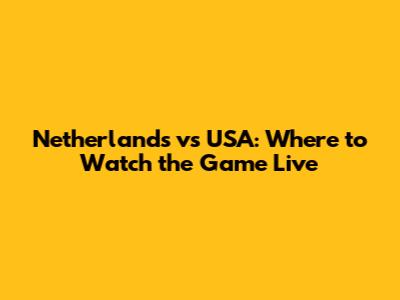 Netherlands vs USA: Where to Watch the Game Live