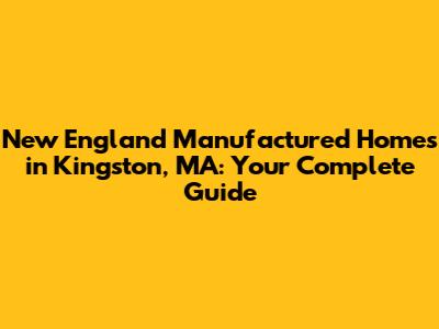 New England Manufactured Homes in Kingston, MA: Your Complete Guide