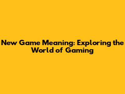 New Game Meaning: Exploring the World of Gaming