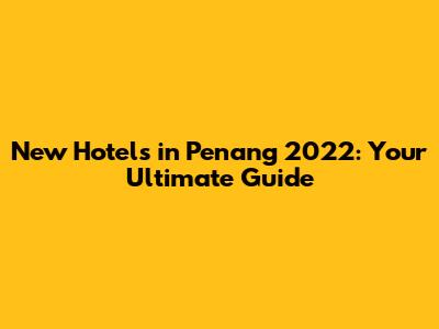 New Hotels in Penang 2022: Your Ultimate Guide