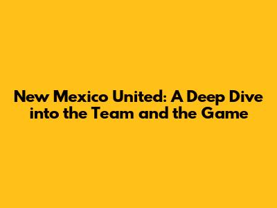 New Mexico United: A Deep Dive into the Team and the Game