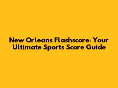 New Orleans Flashscore: Your Ultimate Sports Score Guide