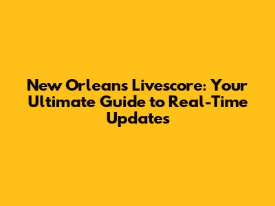 New Orleans Livescore: Your Ultimate Guide to Real-Time Updates