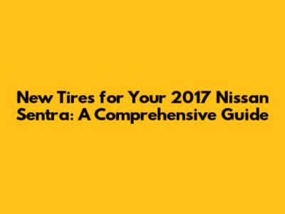 New Tires for Your 2017 Nissan Sentra: A Comprehensive Guide