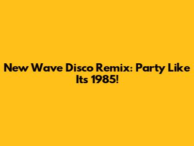 New Wave Disco Remix: Party Like It's 1985!