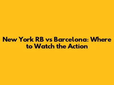 New York RB vs Barcelona: Where to Watch the Action