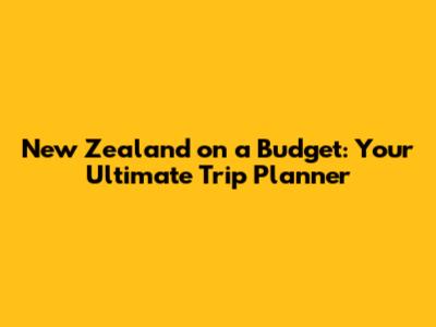 New Zealand on a Budget: Your Ultimate Trip Planner