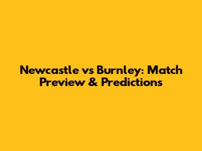 Newcastle vs Burnley: Match Preview & Predictions