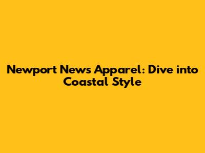 Newport News Apparel: Dive into Coastal Style